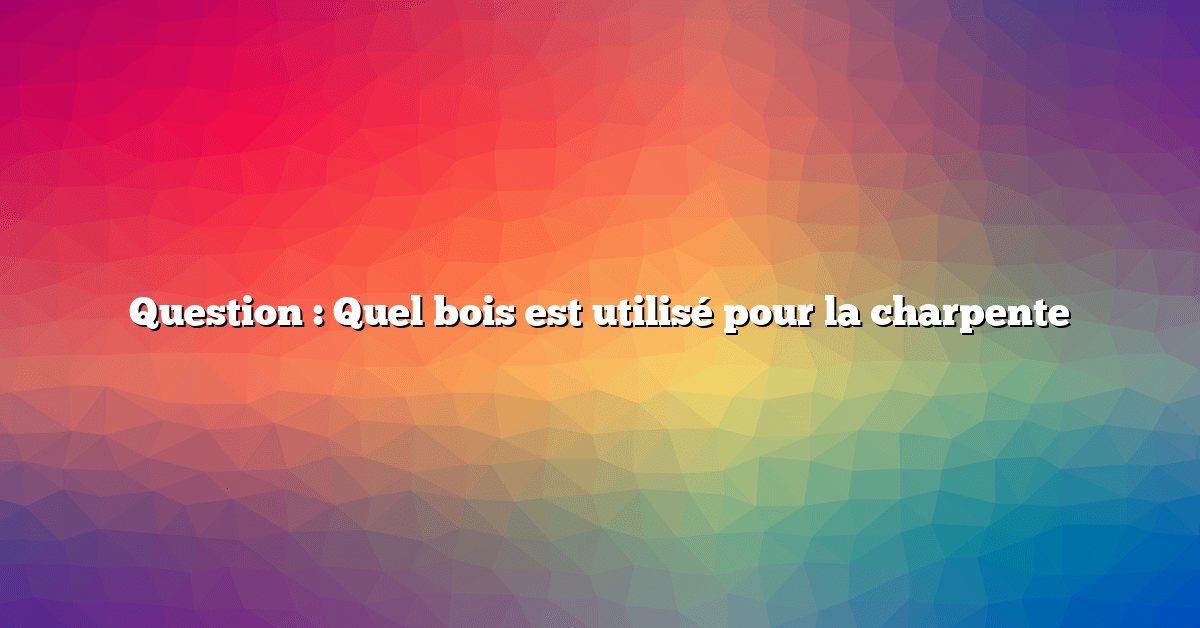 Question : Quel bois est utilisé pour la charpente